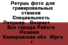 Ретушь фото для гравировальных станков › Специальность ­ Ретушер › Возраст ­ 40 - Все города Работа » Резюме   . Кемеровская обл.,Юрга г.